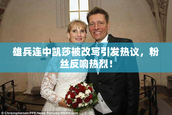 雄兵连中凯莎被改写引发热议，粉丝反响热烈！
