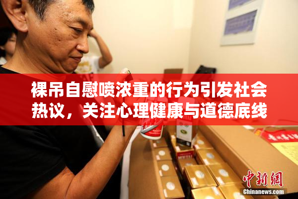 裸吊自慰喷浓重的行为引发社会热议，关注心理健康与道德底线