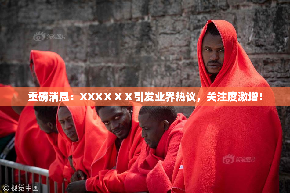 重磅消息：XXXⅩⅩⅩ引发业界热议，关注度激增！