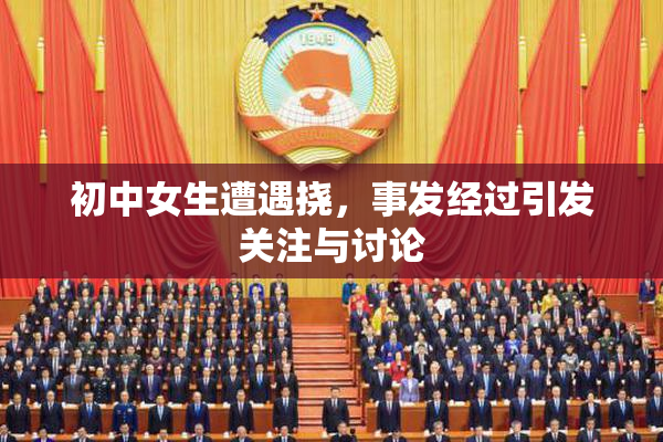 初中女生遭遇挠，事发经过引发关注与讨论