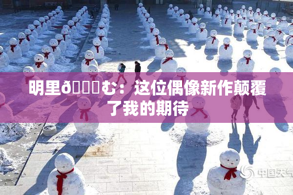 明里😚む：这位偶像新作颠覆了我的期待