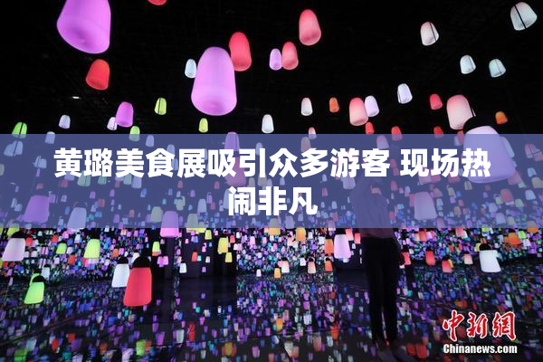 黄璐美食展吸引众多游客 现场热闹非凡