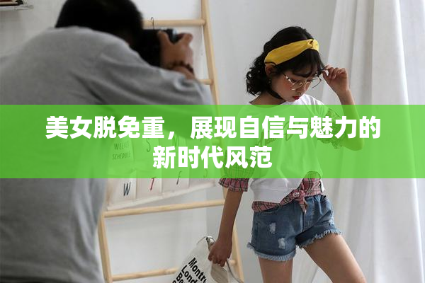 美女脱免重，展现自信与魅力的新时代风范