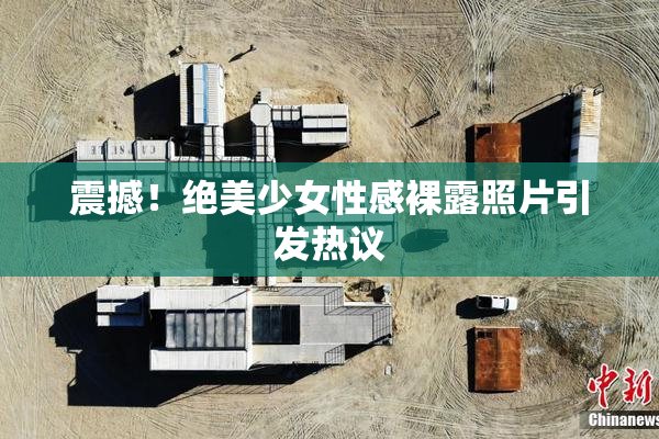 震撼！绝美少女性感裸露照片引发热议
