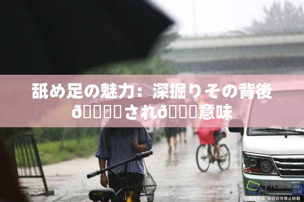 舐め足の魅力：深掘りその背後🎆隠され👅意味