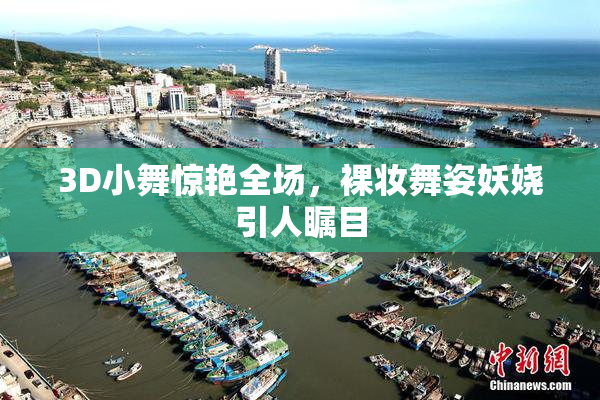 3D小舞惊艳全场，裸妆舞姿妖娆引人瞩目