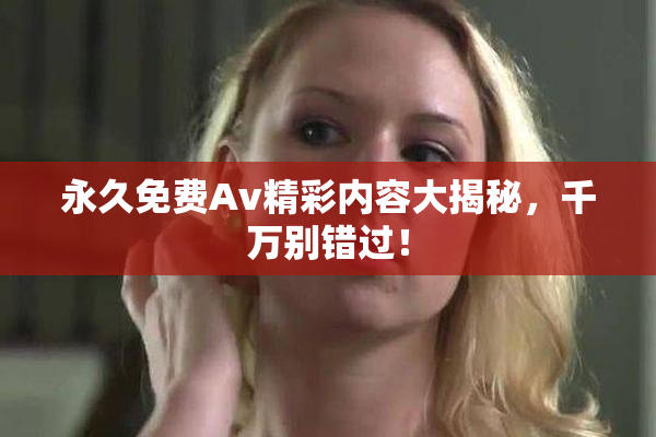 永久免费Av精彩内容大揭秘，千万别错过！