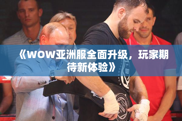 《WOW亚洲服全面升级，玩家期待新体验》