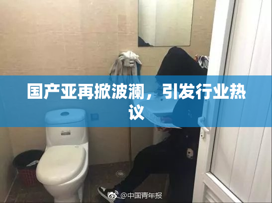国产亚再掀波澜，引发行业热议