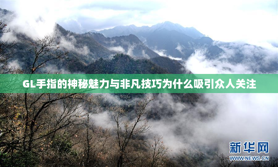 GL手指的神秘魅力与非凡技巧为什么吸引众人关注