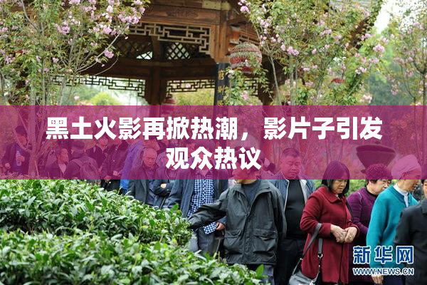 黑土火影再掀热潮，影片子引发观众热议