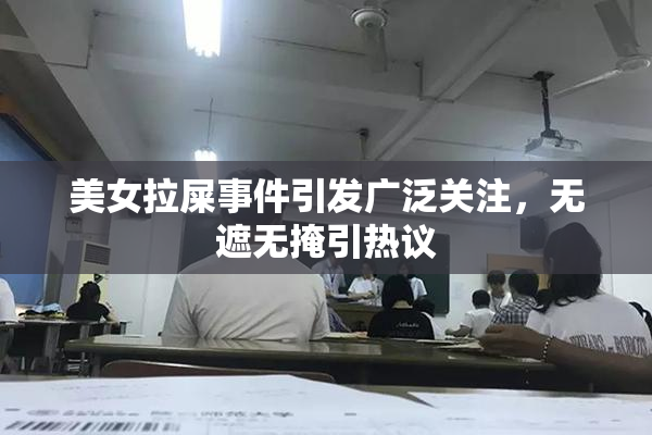 美女拉屎事件引发广泛关注，无遮无掩引热议