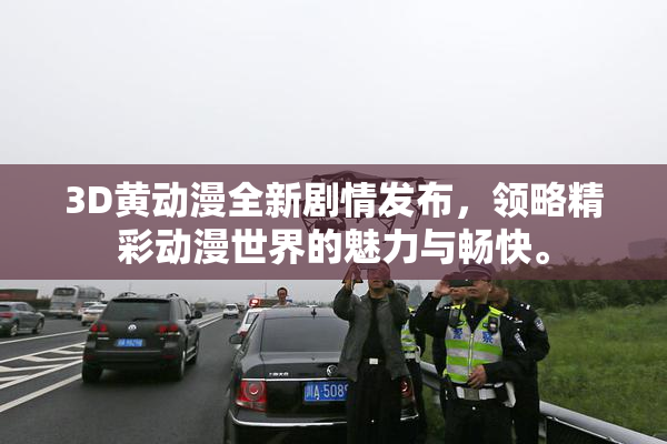 3D黄动漫全新剧情发布，领略精彩动漫世界的魅力与畅快。