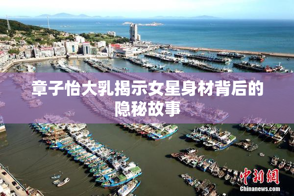 章子怡大乳揭示女星身材背后的隐秘故事