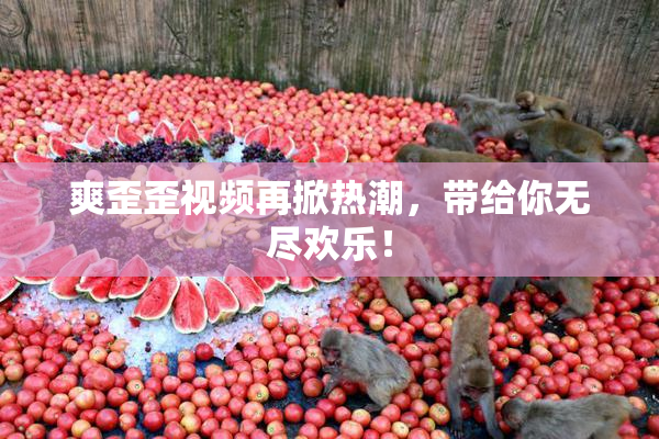 爽歪歪视频再掀热潮，带给你无尽欢乐！