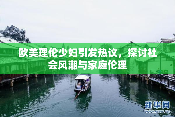 欧美理伦少妇引发热议，探讨社会风潮与家庭伦理