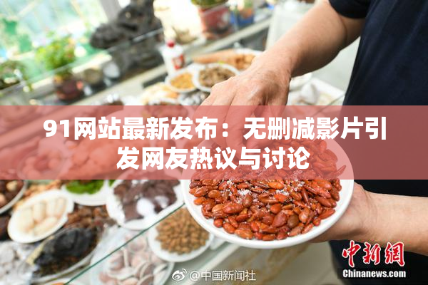 91网站最新发布：无删减影片引发网友热议与讨论