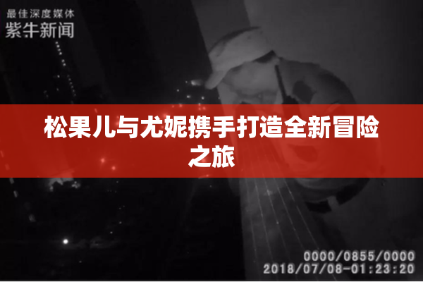松果儿与尤妮携手打造全新冒险之旅