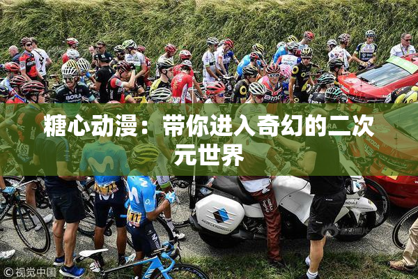 糖心动漫：带你进入奇幻的二次元世界