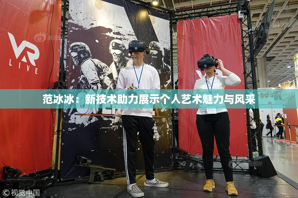 范冰冰：新技术助力展示个人艺术魅力与风采