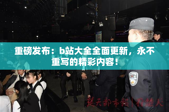 重磅发布：b站大全全面更新，永不重写的精彩内容！