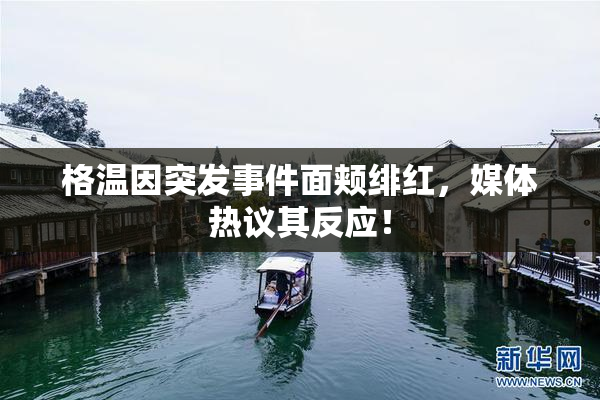 格温因突发事件面颊绯红，媒体热议其反应！