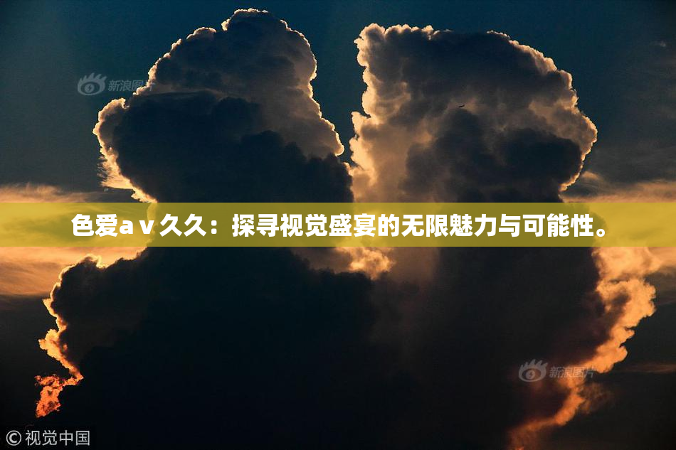 色爱aⅴ久久：探寻视觉盛宴的无限魅力与可能性。
