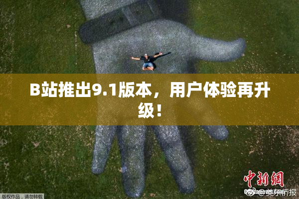B站推出9.1版本，用户体验再升级！