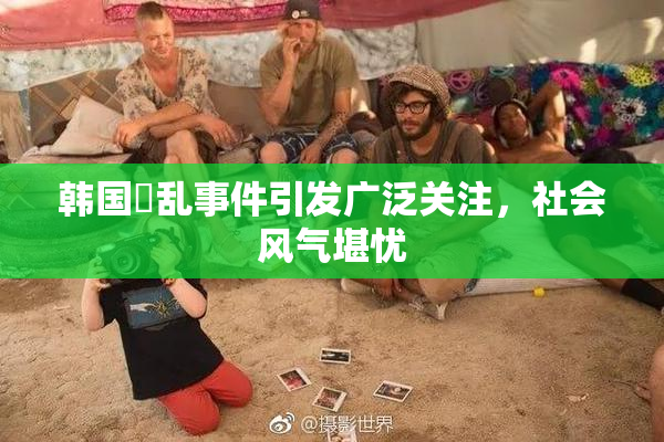 韩国婬乱事件引发广泛关注，社会风气堪忧