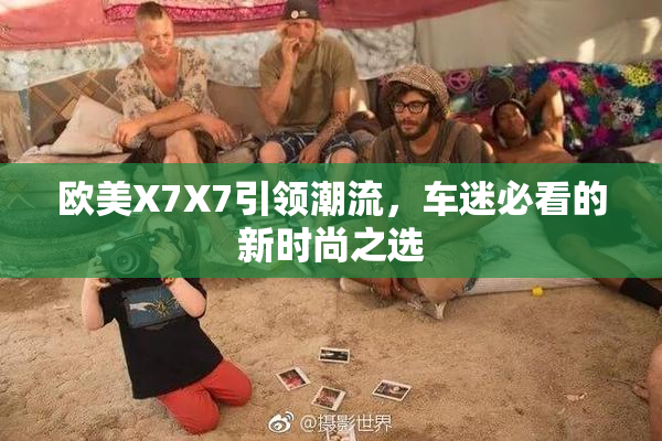 欧美X7X7引领潮流，车迷必看的新时尚之选
