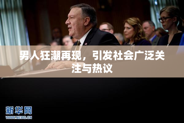男人狂潮再现，引发社会广泛关注与热议