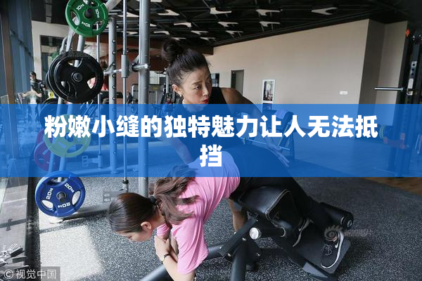 粉嫩小缝的独特魅力让人无法抵挡