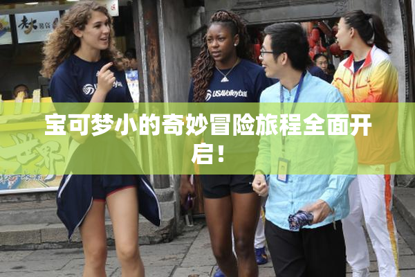 宝可梦小的奇妙冒险旅程全面开启！