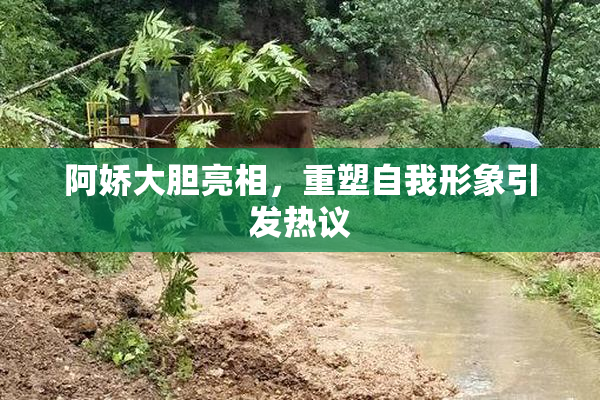 阿娇大胆亮相，重塑自我形象引发热议
