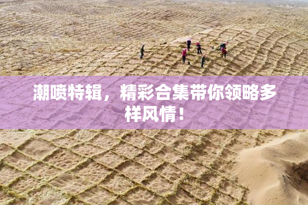 潮喷特辑，精彩合集带你领略多样风情！