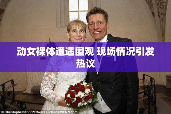 动女裸体遭遇围观 现场情况引发热议