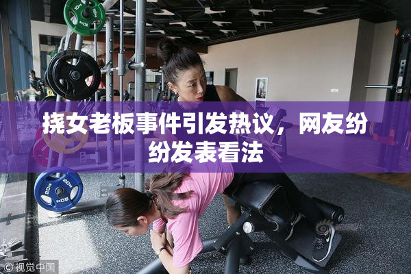 挠女老板事件引发热议，网友纷纷发表看法