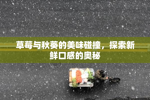 草莓与秋葵的美味碰撞，探索新鲜口感的奥秘