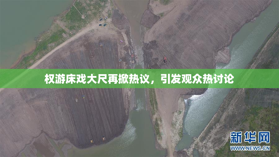 权游床戏大尺再掀热议，引发观众热讨论