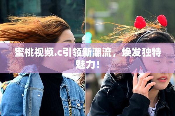 蜜桃视频.c引领新潮流，焕发独特魅力！