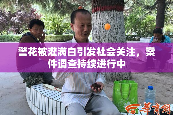 警花被灌满白引发社会关注，案件调查持续进行中