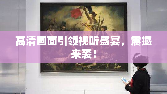 高清画面引领视听盛宴，震撼来袭！