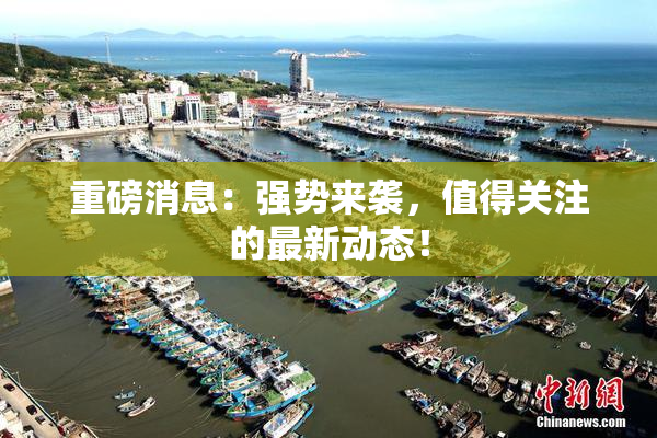 重磅消息：强势来袭，值得关注的最新动态！