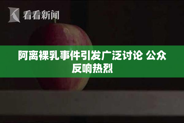 阿离裸乳事件引发广泛讨论 公众反响热烈