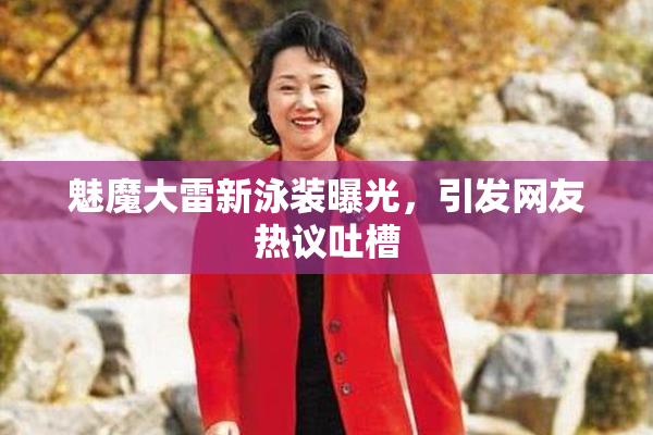 魅魔大雷新泳装曝光，引发网友热议吐槽