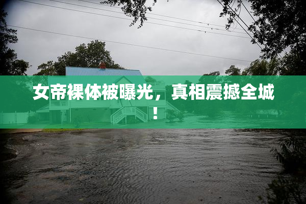 女帝裸体被曝光，真相震撼全城！