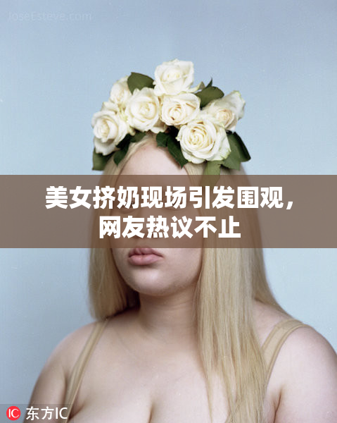 美女挤奶现场引发围观，网友热议不止