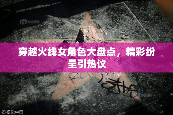 穿越火线女角色大盘点，精彩纷呈引热议