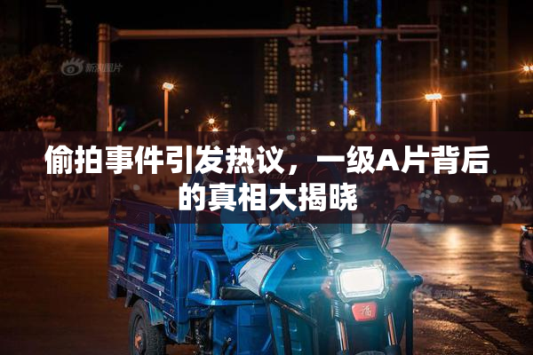 偷拍事件引发热议，一级A片背后的真相大揭晓