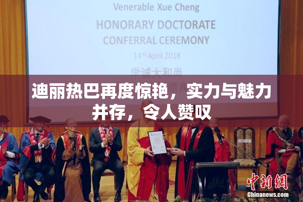 迪丽热巴再度惊艳，实力与魅力并存，令人赞叹